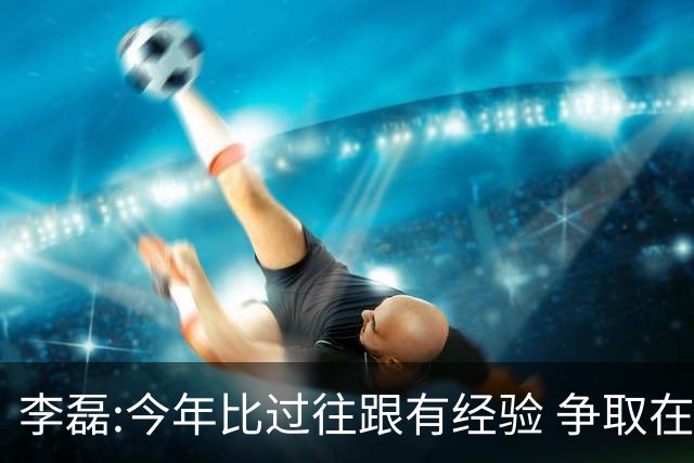 李磊:今年比过往跟有经验 争取在所有队里最后回家